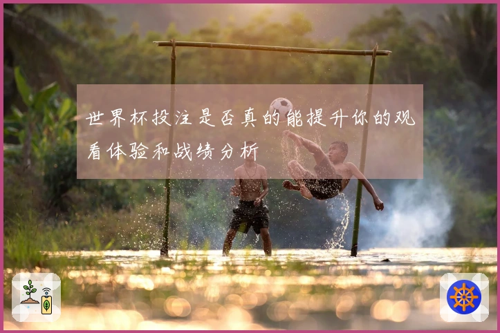 世界杯投注是否真的能提升你的观看体验和战绩分析