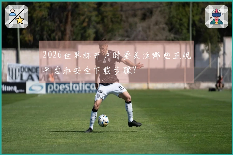 2026世界杯开户时要关注哪些正规平台和安全下载步骤？