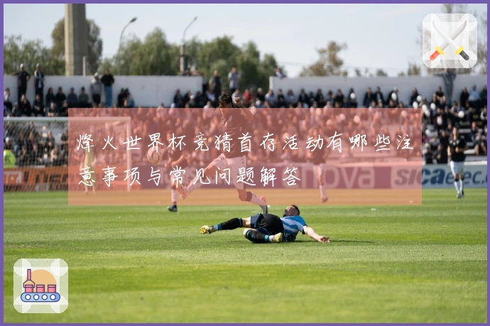 烽火世界杯竞猜首存活动有哪些注意事项与常见问题解答