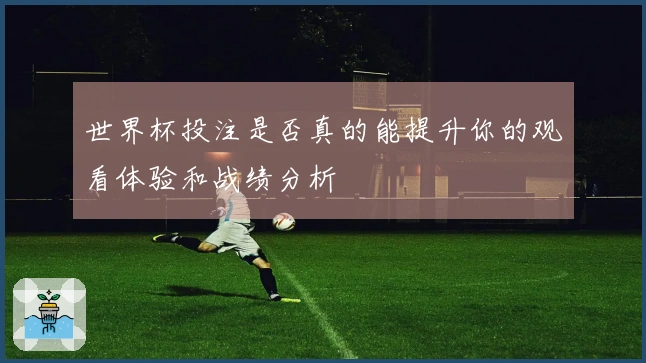 世界杯投注是否真的能提升你的观看体验和战绩分析
