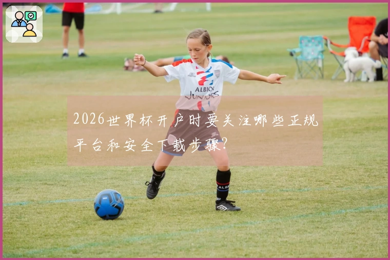 2026世界杯开户时要关注哪些正规平台和安全下载步骤？
