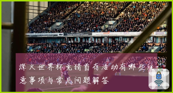 烽火世界杯竞猜首存活动有哪些注意事项与常见问题解答